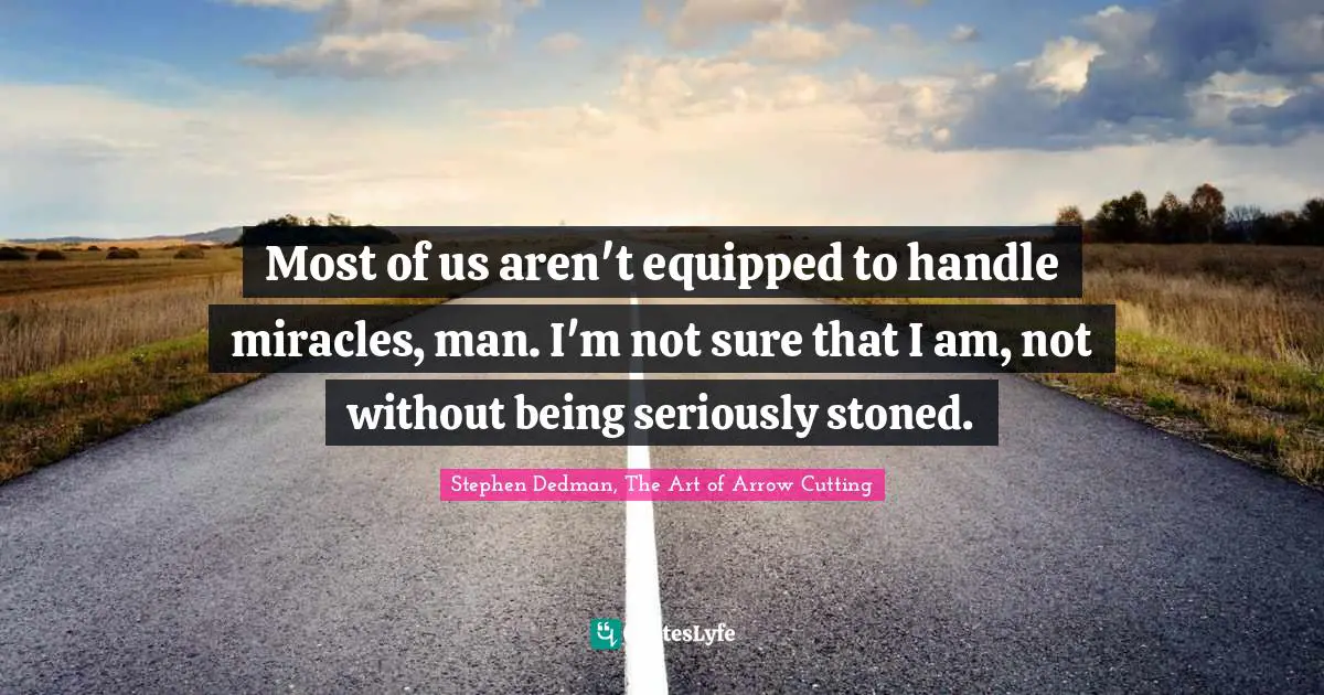 Most of us aren't equipped to handle miracles, man. I'm not sure that I am, not without being seriously stoned.