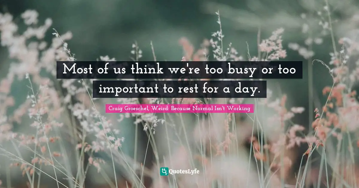 Craig Groeschel, Weird: Because Normal Isn't Working Quotes: "Most of us think we're too busy or too important to rest for a day."