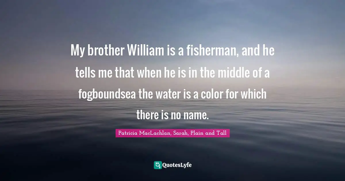 My brother William is a fisherman, and he tells me that when he is in the middle of a fogboundsea the water is a color for which there is no name.