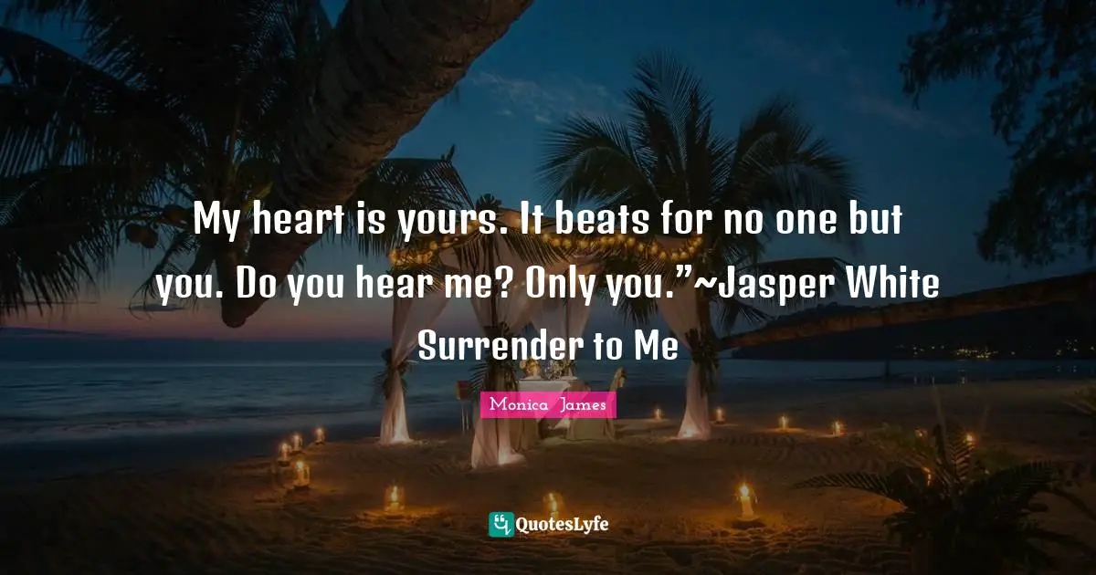 My heart is yours. It beats for no one but you. Do you hear me? Only you.”~Jasper White Surrender to Me
