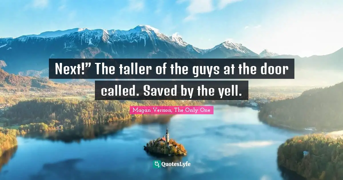 Only One Quotes: "Next!” The taller of the guys at the door called. Saved by the yell."