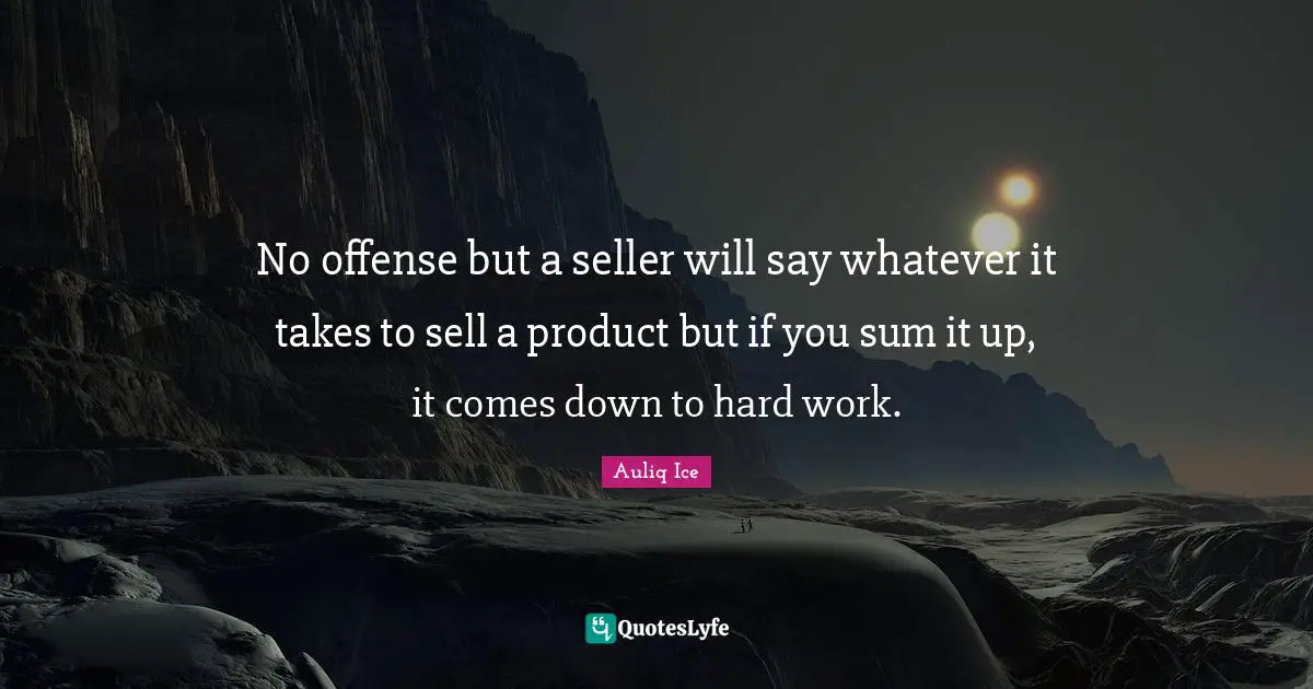 Auliq Ice Quotes: No offense but a seller will say whatever it takes to sell a product but if you sum it up, it comes down to hard work.