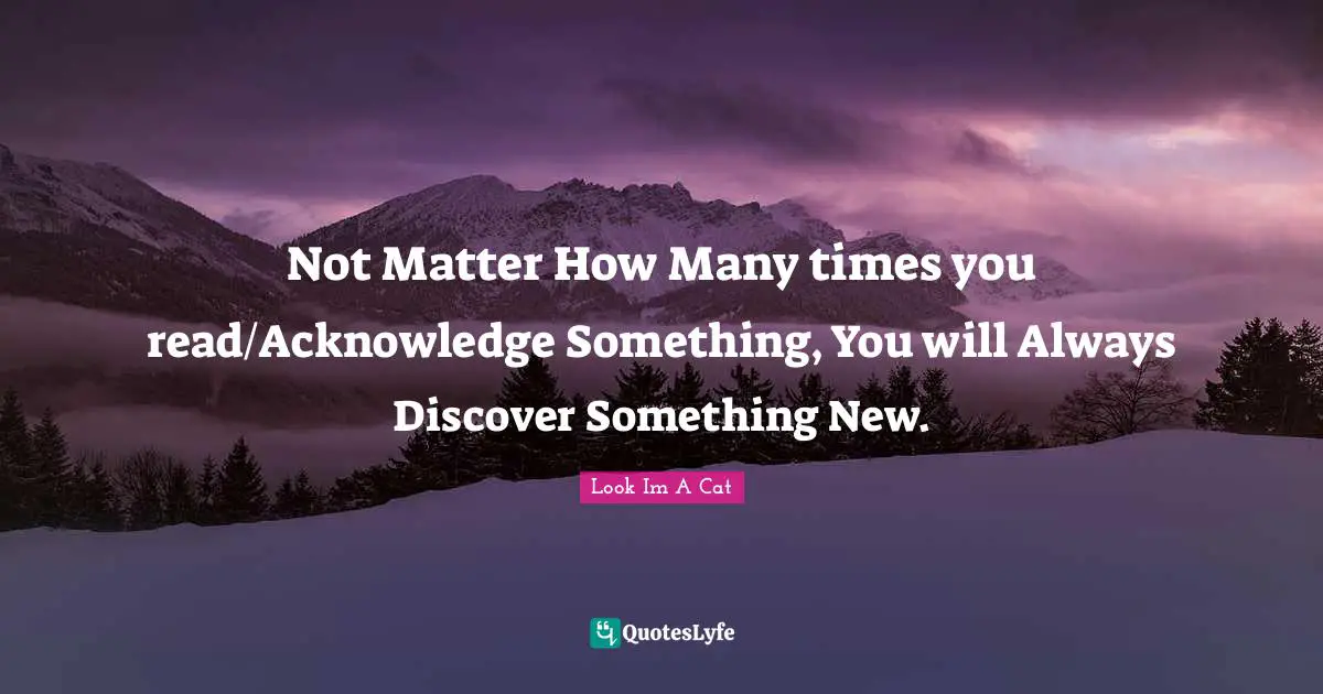 Not Matter How Many times you read/Acknowledge Something, You will Always Discover Something New.