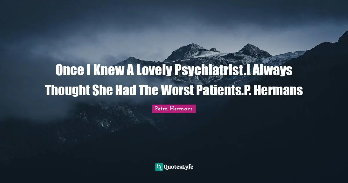 Once I Knew A Lovely Psychiatrist.I Always Thought She Had The Worst Patients.P. Hermans