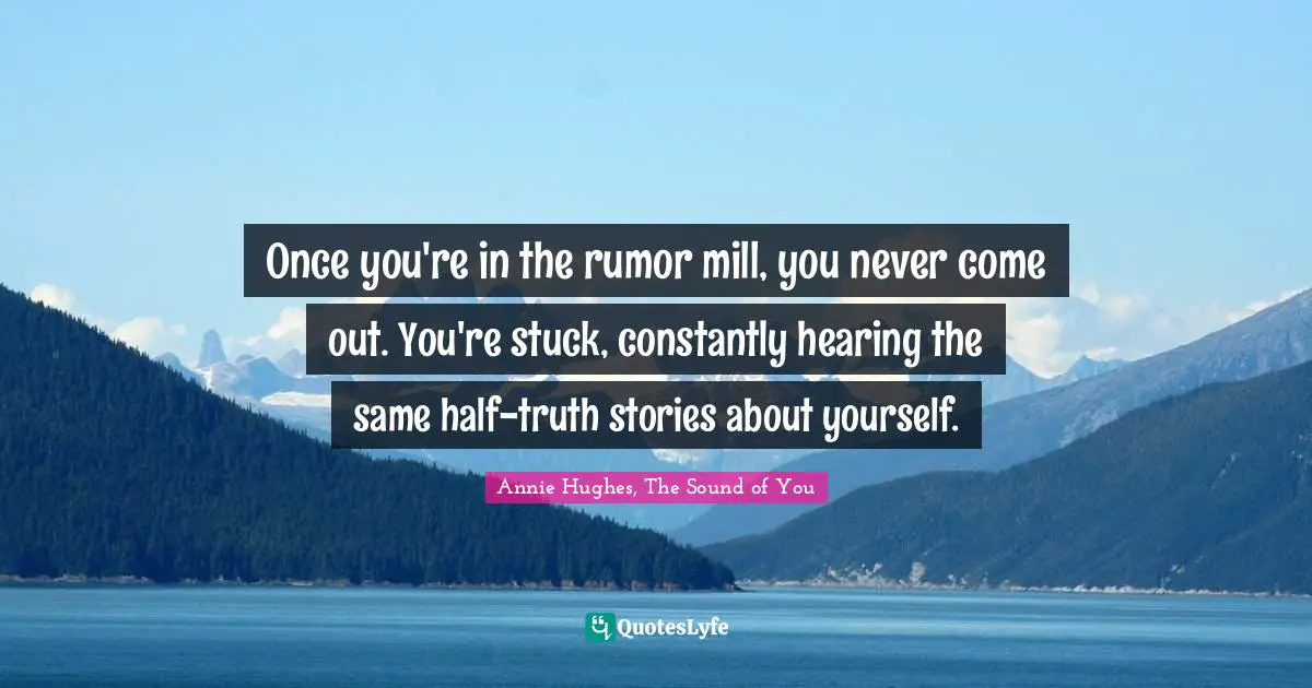 Once you're in the rumor mill, you never come out. You're stuck, constantly hearing the same half-truth stories about yourself.