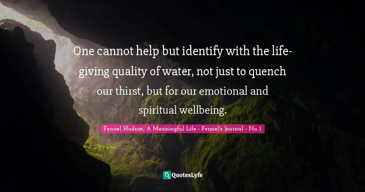 One cannot help but identify with the life-giving quality of water, not just to quench our thirst, but for our emotional and spiritual wellbeing.