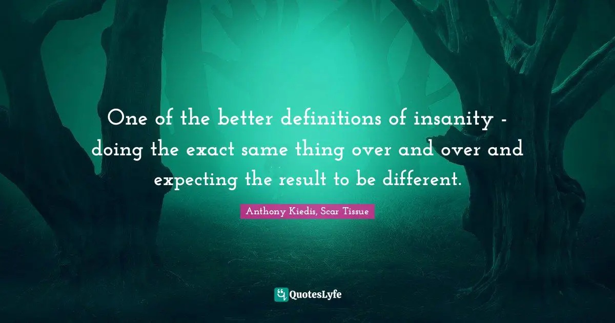 Anthony Kiedis, Scar Tissue Quotes: "One of the better definitions of insanity - doing the exact same thing over and over and expecting the result to be different."
