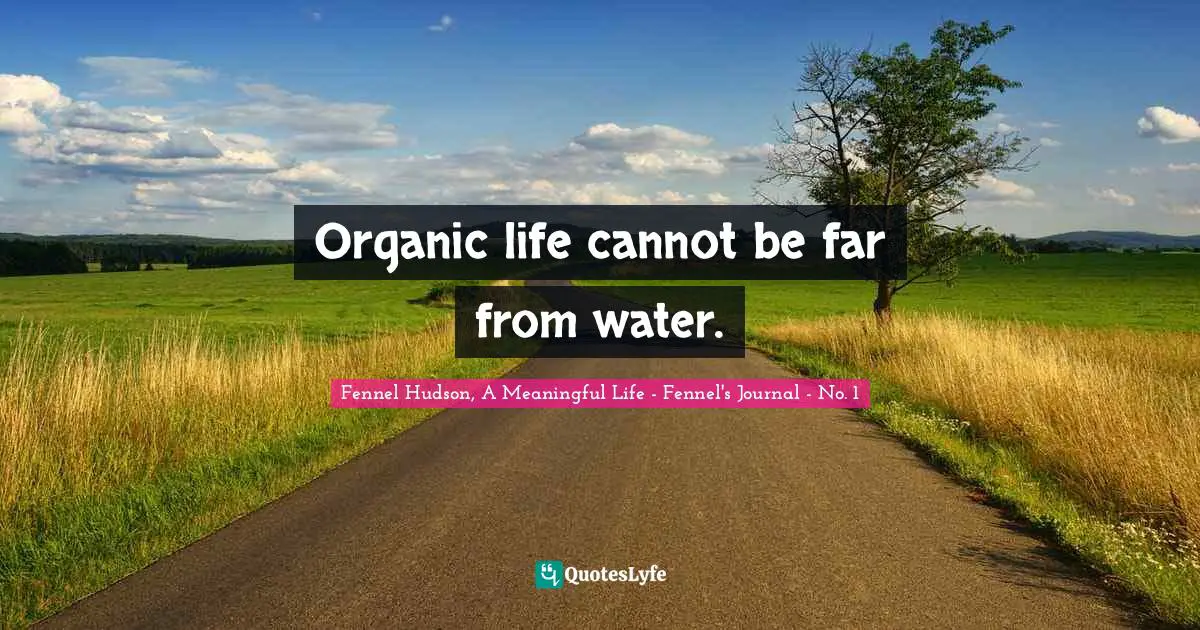 Fennel Hudson, A Meaningful Life - Fennel's Journal - No. 1 Quotes: "Organic life cannot be far from water."