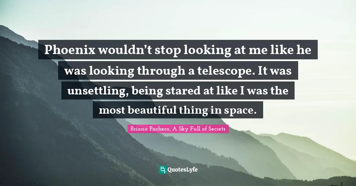 Phoenix wouldn’t stop looking at me like he was looking through a telescope. It was unsettling, being stared at like I was the most beautiful thing in space.