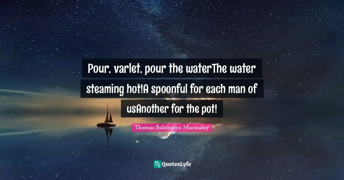 Pour, varlet, pour the waterThe water steaming hot!A spoonful for each man of usAnother for the pot!