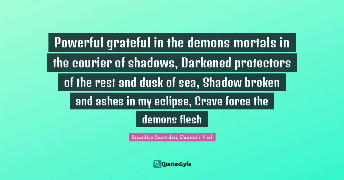 Powerful grateful in the demons mortals in the courier of shadows, Darkened protectors of the rest and dusk of sea, Shadow broken and ashes in my eclipse, Crave force the demons flesh