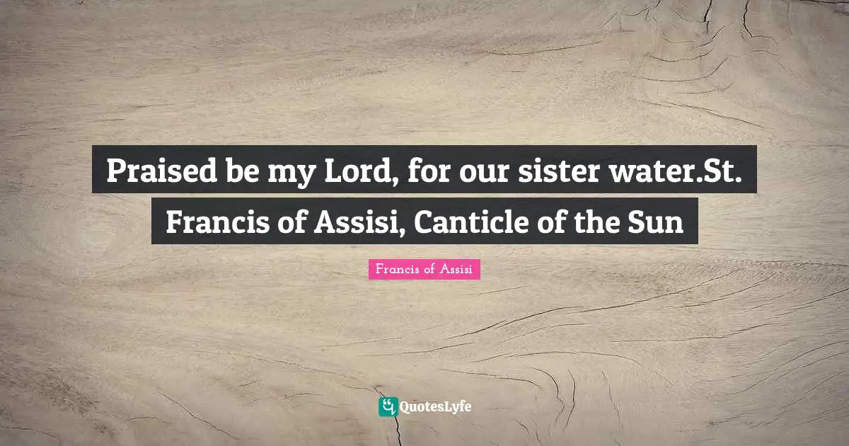 Francis of Assisi Quotes: Praised be my Lord, for our sister water.St. Francis of Assisi, Canticle of the Sun