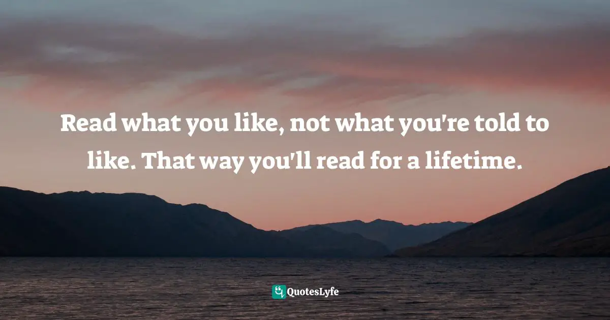 Read what you like, not what you're told to like. That way you'll read for a lifetime.