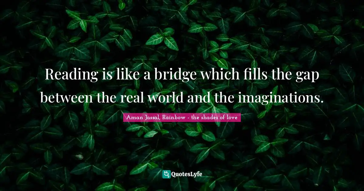 Aman Jassal Quotes: "Reading is like a bridge which fills the gap between the real world and the imaginations."