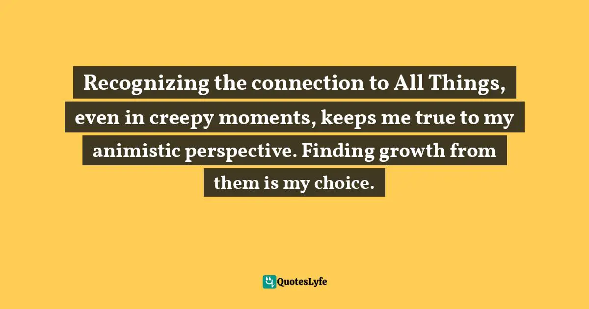 Recognizing the connection to All Things, even in creepy moments, keeps me true to my animistic perspective. Finding growth from them is my choice.