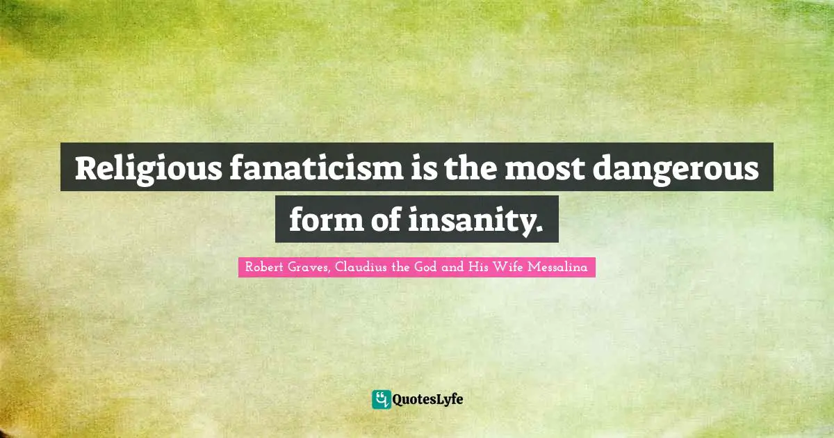 Religious fanaticism is the most dangerous form of insanity.