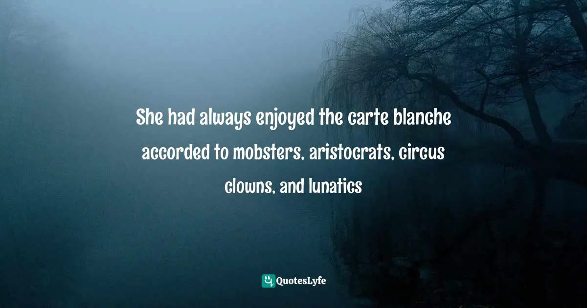 She had always enjoyed the carte blanche accorded to mobsters, aristocrats, circus clowns, and lunatics