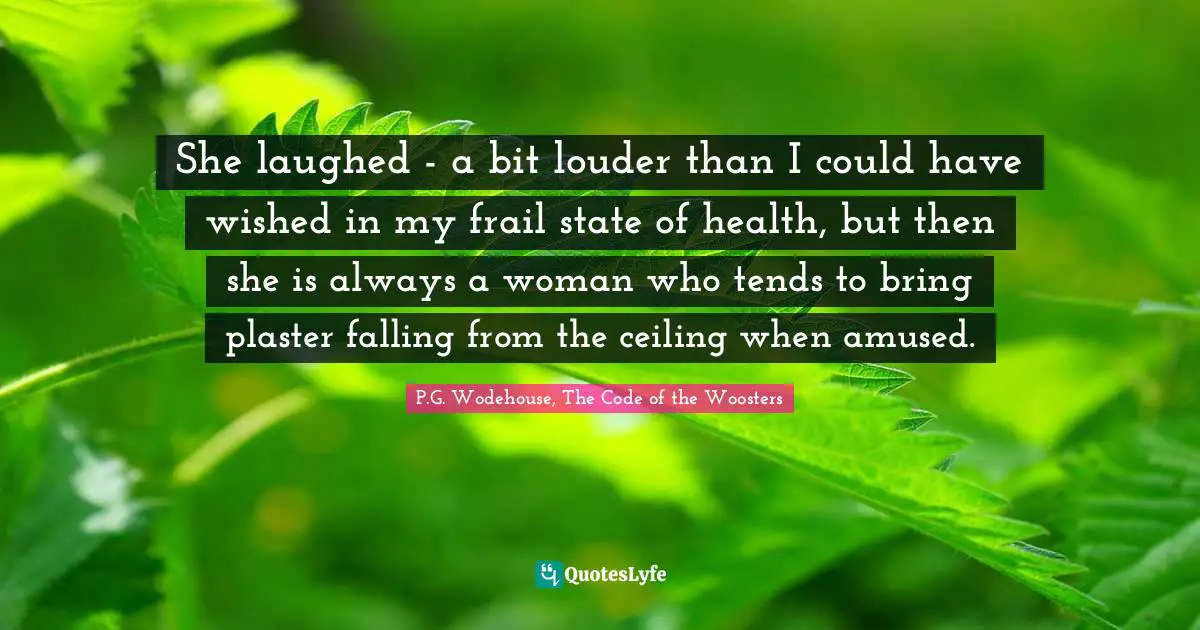 She laughed - a bit louder than I could have wished in my frail state of health, but then she is always a woman who tends to bring plaster falling from the ceiling when amused.