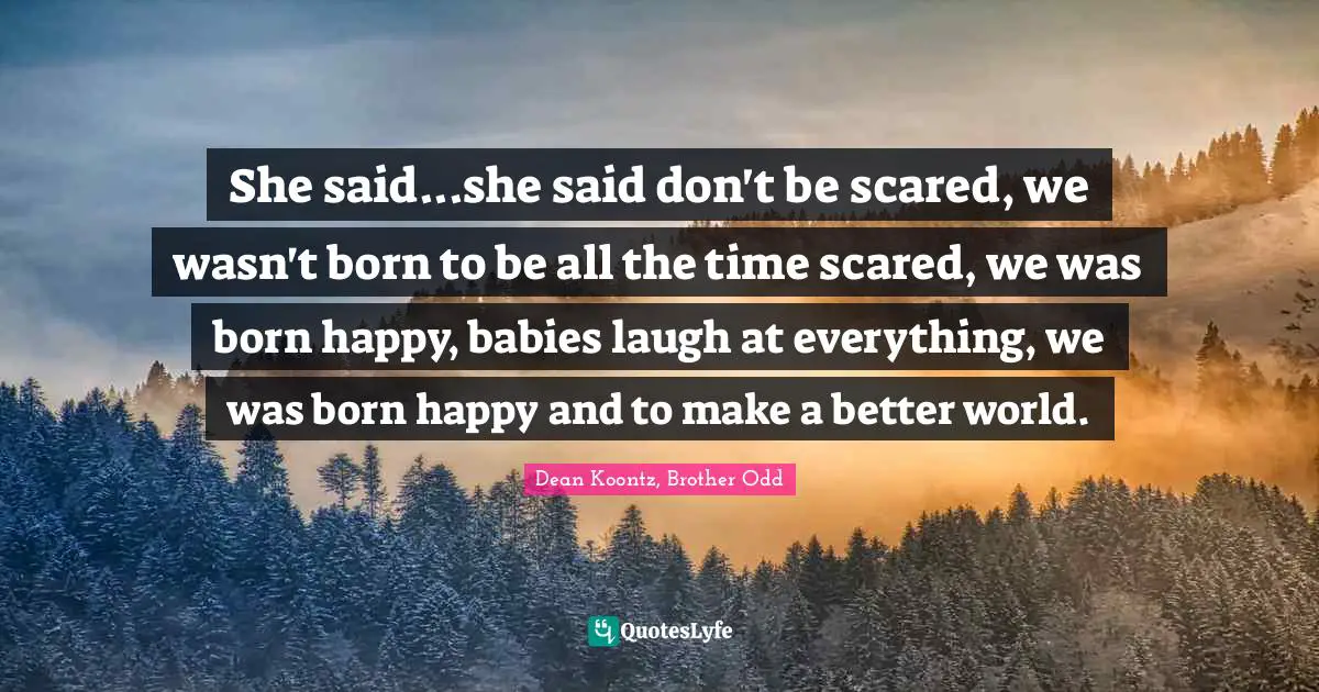 Dean Koontz, Brother Odd Quotes: She said...she said don't be scared, we wasn't born to be all the time scared, we was born happy, babies laugh at everything, we was born happy and to make a better world.