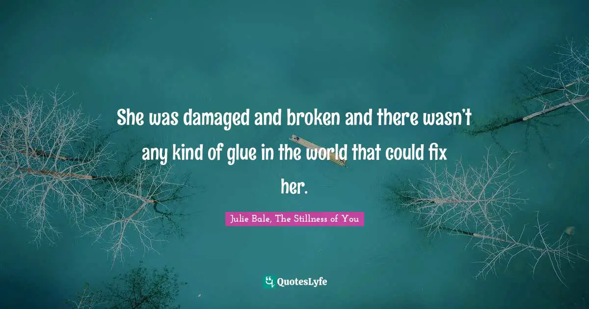 She was damaged and broken and there wasn’t any kind of glue in the world that could fix her.