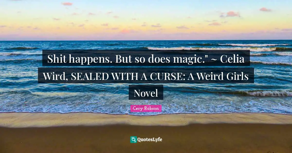 Shit happens. But so does magic." ~ Celia Wird, SEALED WITH A CURSE: A Weird Girls Novel