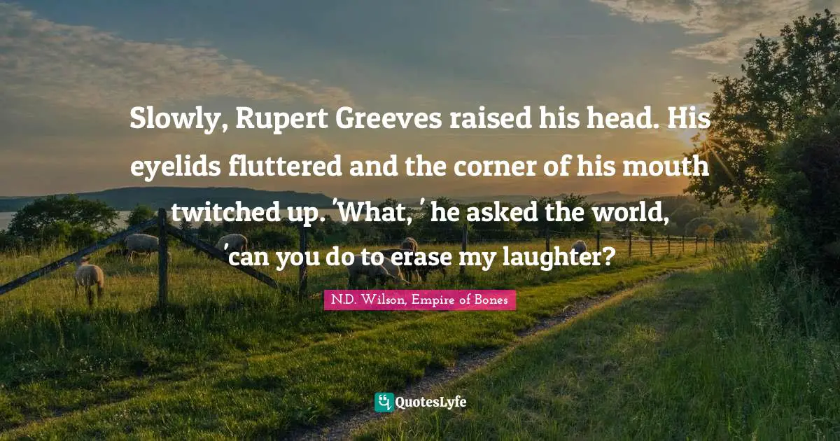 Slowly, Rupert Greeves raised his head. His eyelids fluttered and the corner of his mouth twitched up. 'What, ' he asked the world, 'can you do to erase my laughter?
