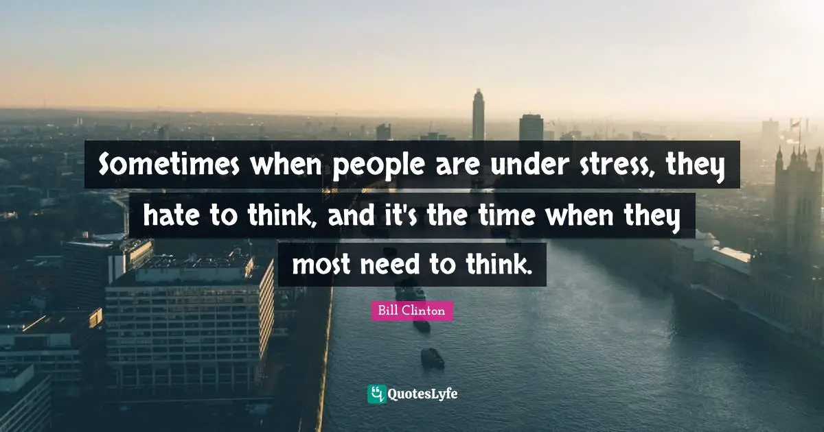 Sometimes when people are under stress, they hate to think, and it's the time when they most need to think.