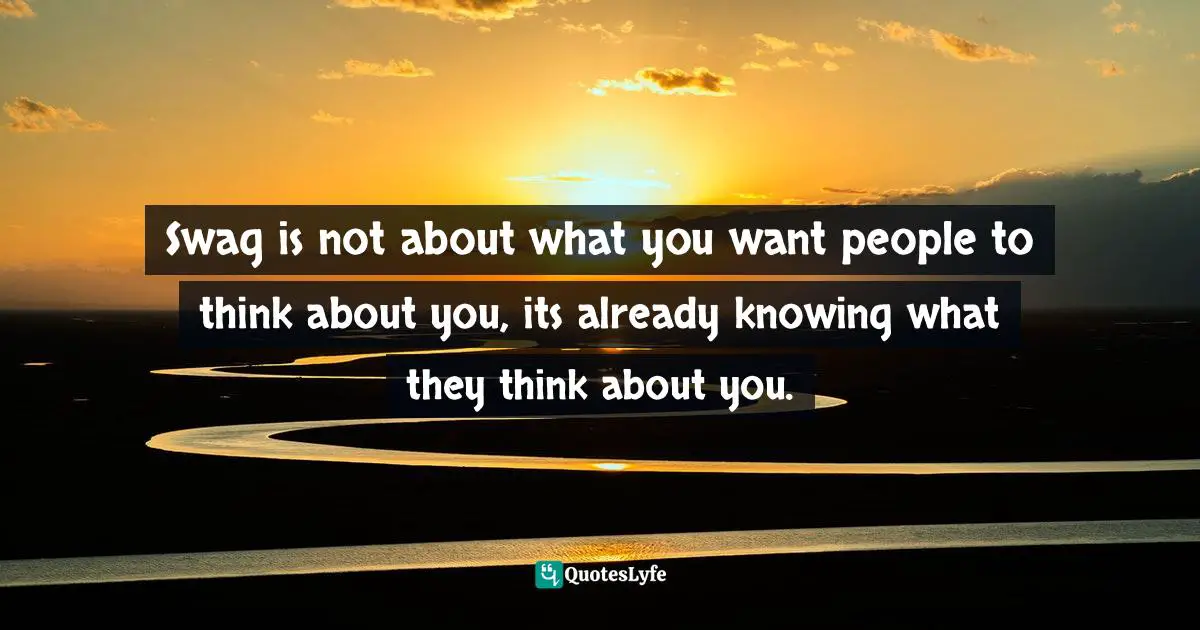 Swag is not about what you want people to think about you, its already knowing what they think about you.