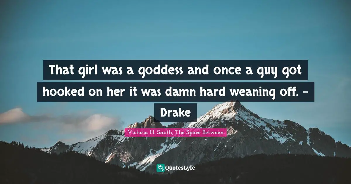 That girl was a goddess and once a guy got hooked on her it was damn hard weaning off. - Drake