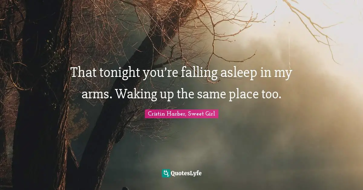 Cristin Harber, Sweet Girl Quotes: That tonight you’re falling asleep in my arms. Waking up the same place too.