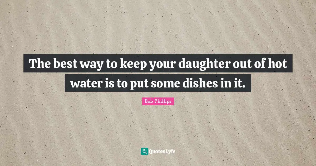 The best way to keep your daughter out of hot water is to put some dishes in it.