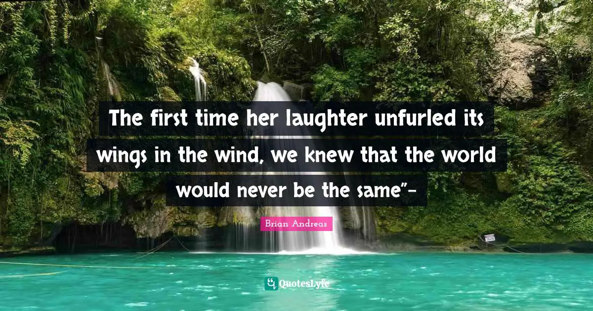 The first time her laughter unfurled its wings in the wind, we knew that the world would never be the same”-