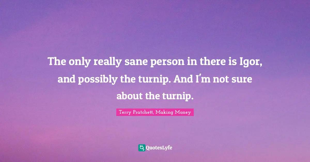 The only really sane person in there is Igor, and possibly the turnip. And I'm not sure about the turnip.