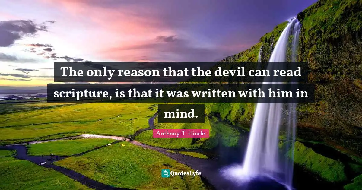 The only reason that the devil can read scripture, is that it was written with him in mind.