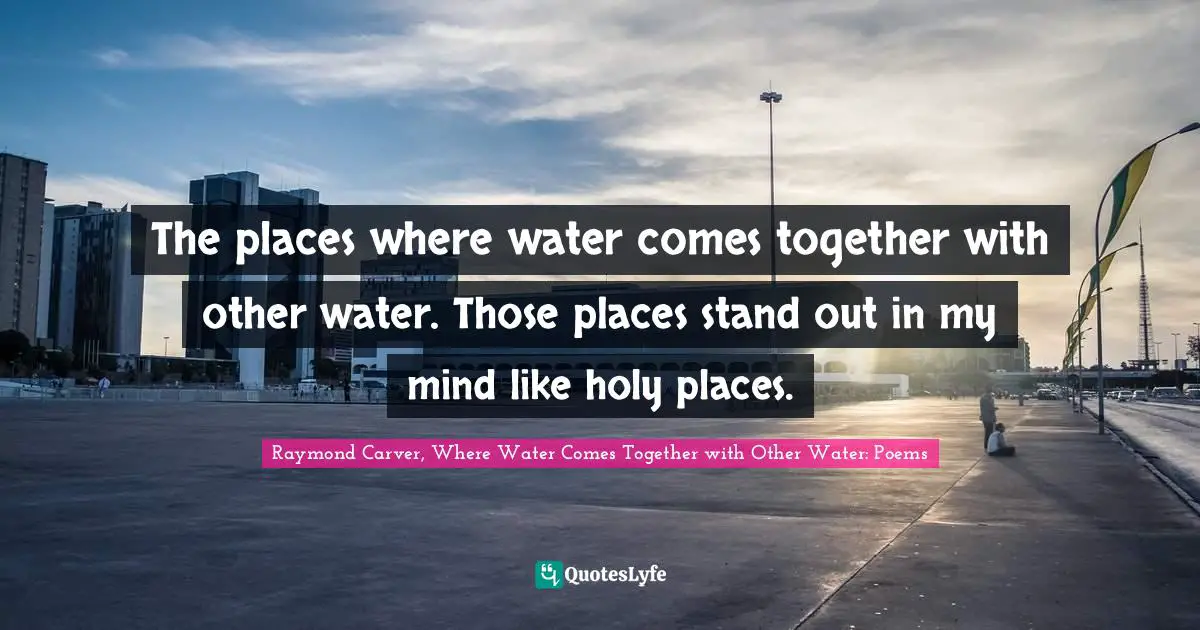 Raymond Carver Quotes: "The places where water comes together with other water. Those places stand out in my mind like holy places."
