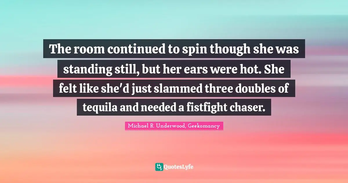 The room continued to spin though she was standing still, but her ears were hot. She felt like she'd just slammed three doubles of tequila and needed a fistfight chaser.