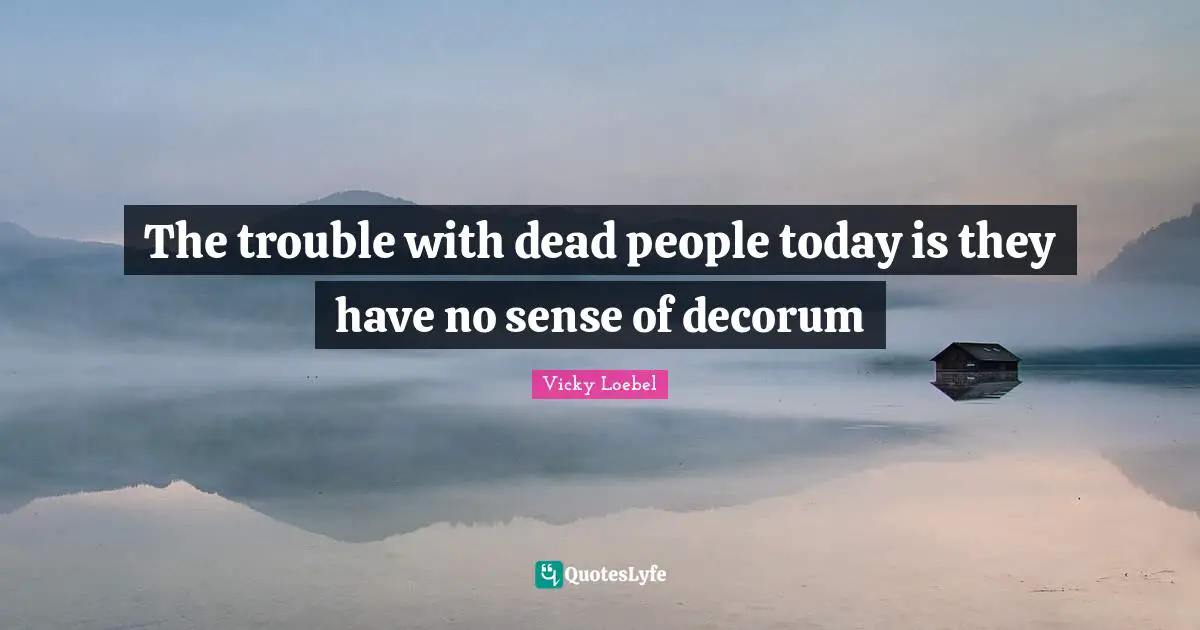 The trouble with dead people today is they have no sense of decorum