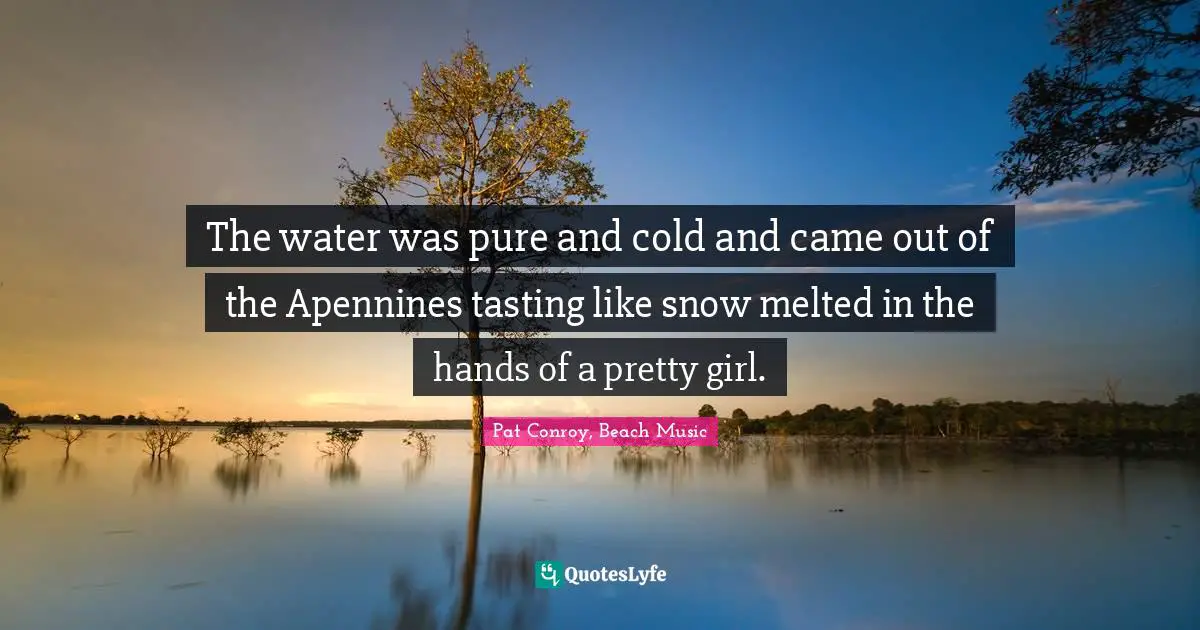 The water was pure and cold and came out of the Apennines tasting like snow melted in the hands of a pretty girl.