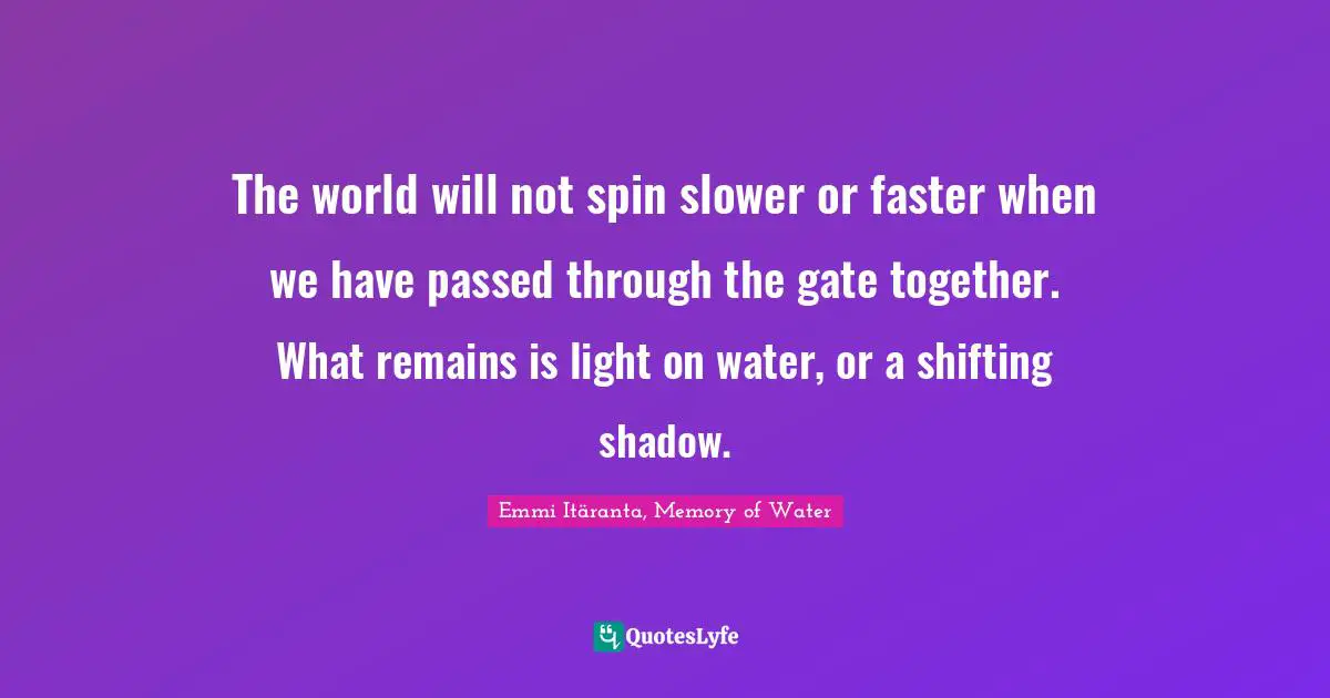 The world will not spin slower or faster when we have passed through the gate together. What remains is light on water, or a shifting shadow.
