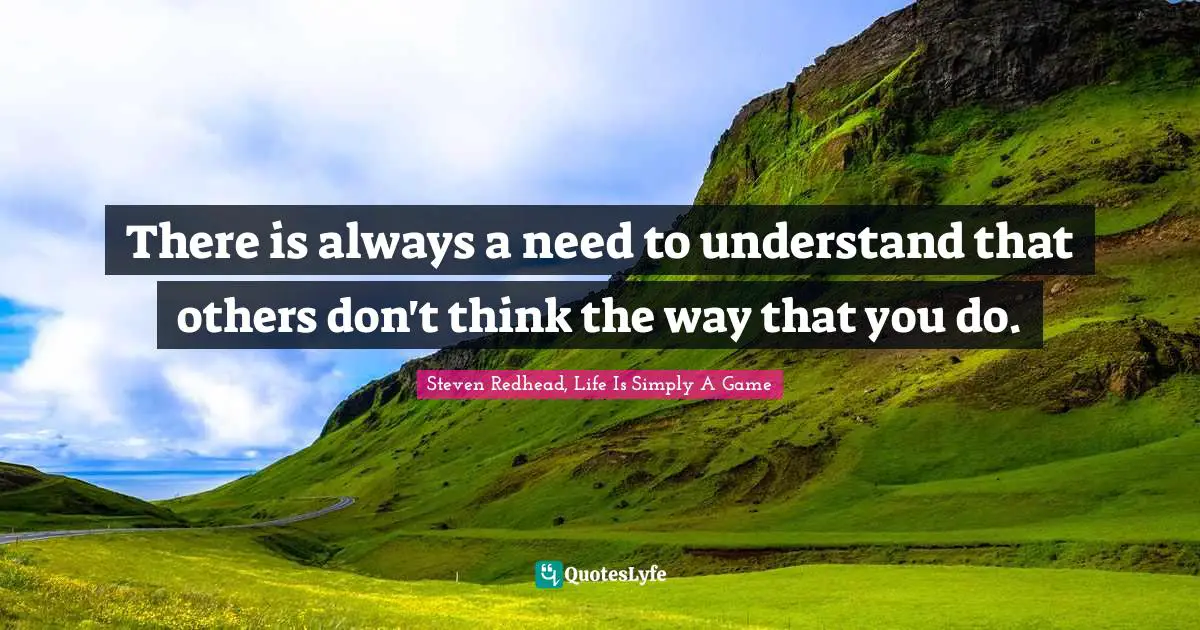 There is always a need to understand that others don't think the way that you do.