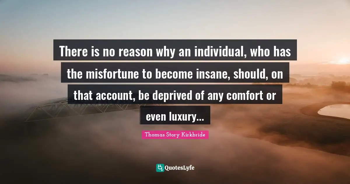 There is no reason why an individual, who has the misfortune to become insane, should, on that account, be deprived of any comfort or even luxury...