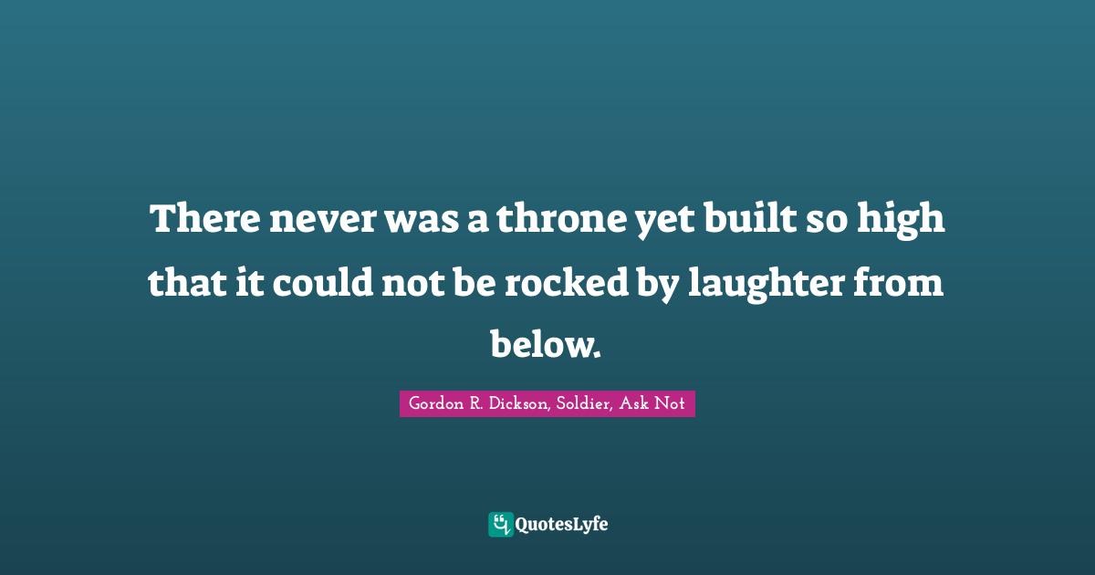 There never was a throne yet built so high that it could not be rocked by laughter from below.