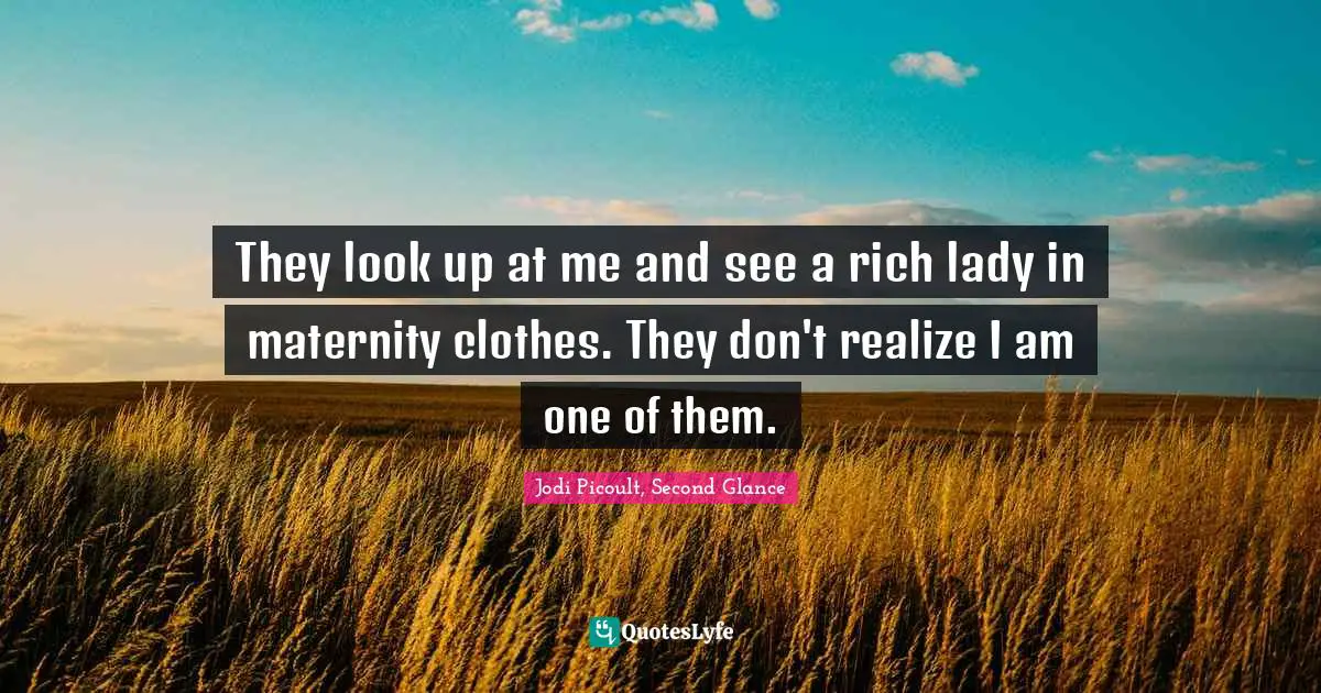 Can Be Quotes: "They look up at me and see a rich lady in maternity clothes. They don't realize I am one of them."