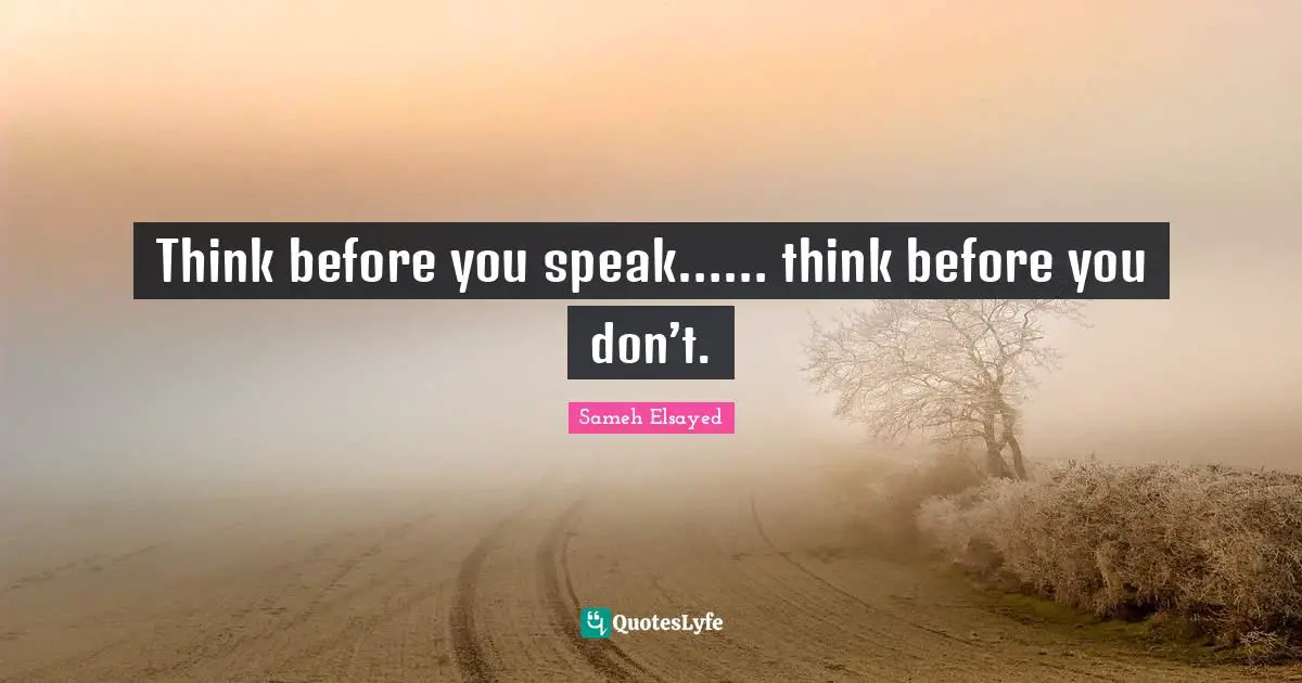 Think before you speak…… think before you don’t.