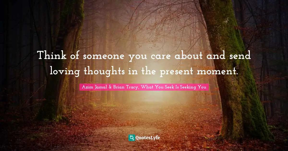 Azim Jamal & Brian Tracy, What You Seek Is Seeking You Quotes: Think of someone you care about and send loving thoughts in the present moment.