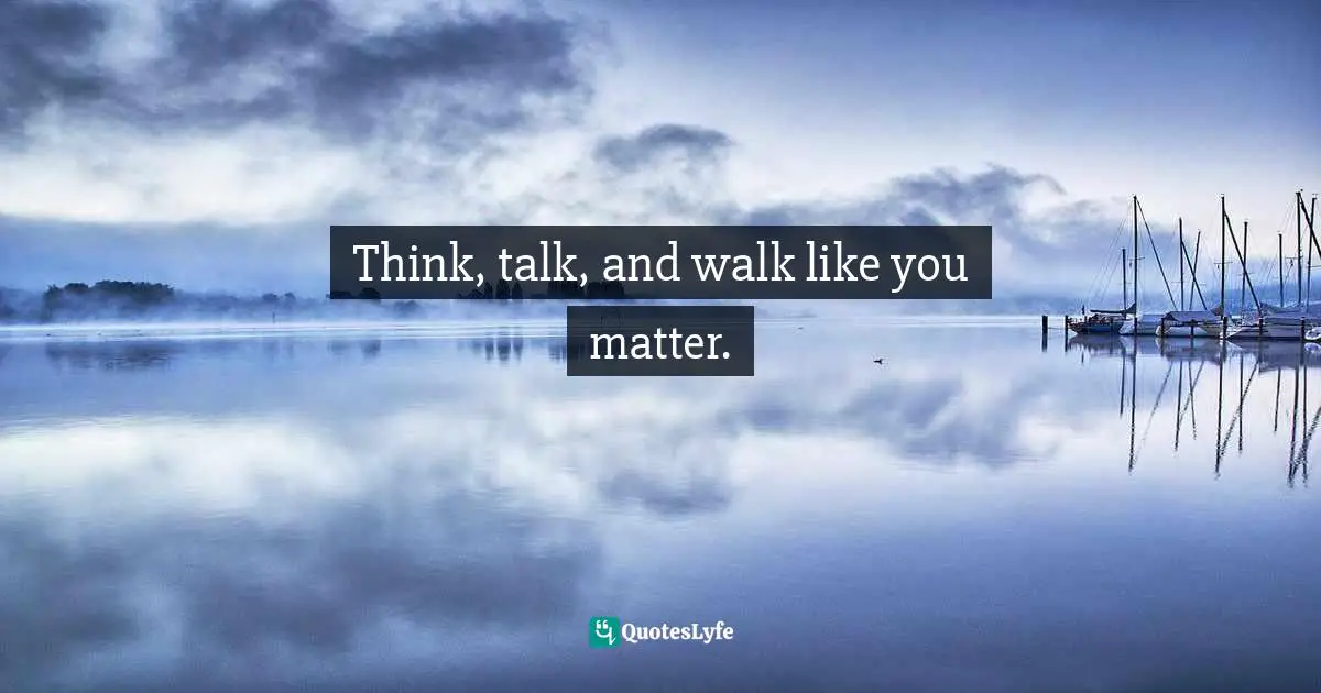 Think, talk, and walk like you matter.