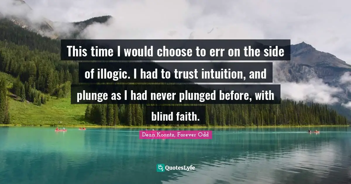 Dean Koontz, Forever Odd Quotes: This time I would choose to err on the side of illogic. I had to trust intuition, and plunge as I had never plunged before, with blind faith.