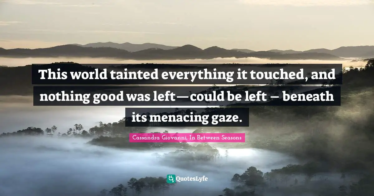 This world tainted everything it touched, and nothing good was left—could be left – beneath its menacing gaze.