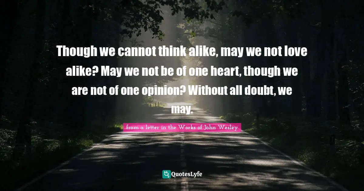 Though we cannot think alike, may we not love alike? May we not be of one heart, though we are not of one opinion? Without all doubt, we may.