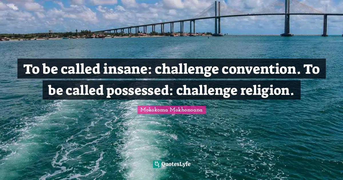 To be called insane: challenge convention. To be called possessed: challenge religion.